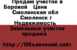 Продам участок в Боровой › Цена ­ 600 000 - Смоленская обл., Смоленск г. Недвижимость » Земельные участки продажа   